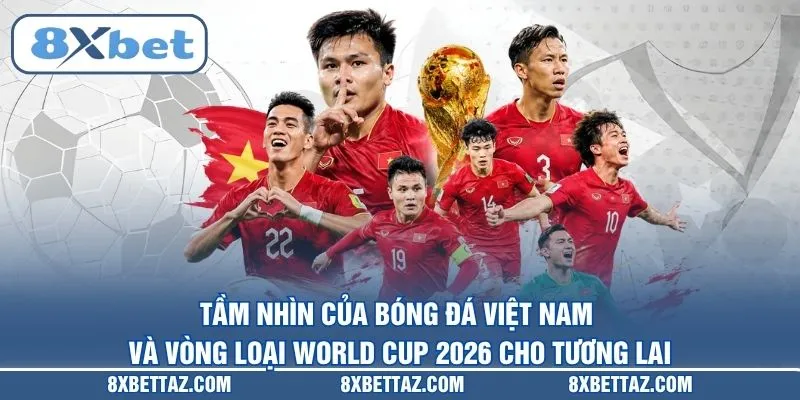 Tầm nhìn của bóng đá Việt Nam và vòng loại World Cup 2026 cho tương lai