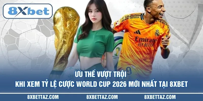 Ưu thế vượt trội khi xem Tỷ lệ cược World Cup 2026 mới nhất tại 8XBET
